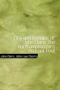 Life and Remains of John Clare: The Northamptonshire Peasant Poet