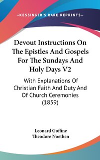 Devout Instructions On The Epistles And Gospels For The Sundays And Holy Days V2: With Explanations Of Christian Faith And Duty And Of Church Ceremonies (1859)