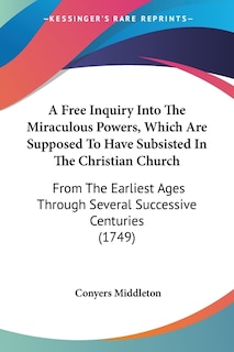 A Free Inquiry Into The Miraculous Powers, Which Are Supposed To Have Subsisted In The Christian Church: From The Earliest Ages Through Several Successive Centuries (1749)