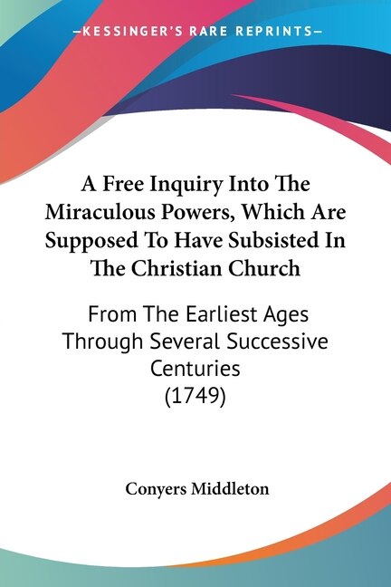 A Free Inquiry Into The Miraculous Powers, Which Are Supposed To Have Subsisted In The Christian Church: From The Earliest Ages Through Several Successive Centuries (1749)