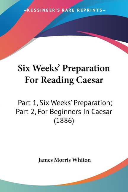 Six Weeks' Preparation For Reading Caesar: Part 1, Six Weeks' Preparation; Part 2, For Beginners In Caesar (1886)