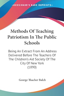 Methods Of Teaching Patriotism In The Public Schools: Being An Extract From An Address Delivered Before The Teachers Of The Children's Aid Society Of The City Of New York (1890)