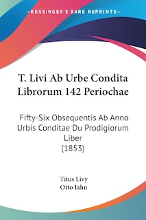 T. Livi Ab Urbe Condita Librorum 142 Periochae: Fifty-Six Obsequentis Ab Anno Urbis Conditae Du Prodigiorum Liber (1853)