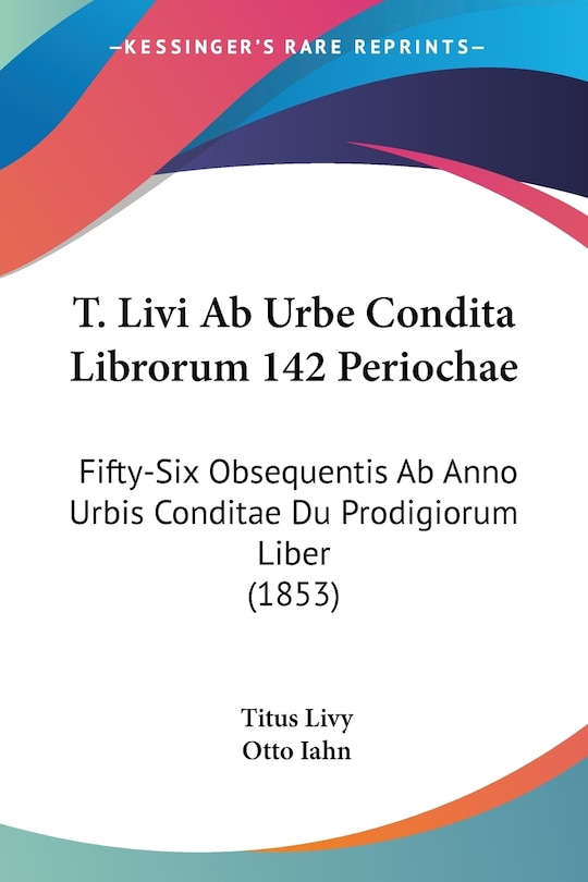 T. Livi Ab Urbe Condita Librorum 142 Periochae: Fifty-Six Obsequentis Ab Anno Urbis Conditae Du Prodigiorum Liber (1853)