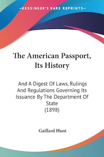 The American Passport, Its History: And A Digest Of Laws, Rulings And Regulations Governing Its Issuance By The Department Of State (1898)