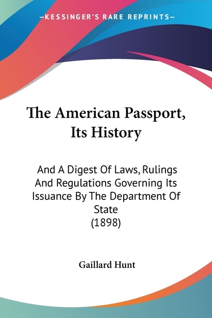 The American Passport, Its History: And A Digest Of Laws, Rulings And Regulations Governing Its Issuance By The Department Of State (1898)