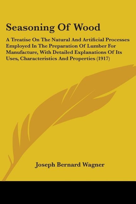 Seasoning Of Wood: A Treatise On The Natural And Artificial Processes Employed In The Preparation Of Lumber For Manufacture, With Detailed Explanations Of Its Uses, Characteristics And Properties (1917)