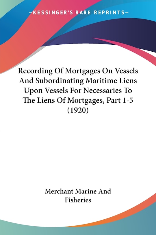 Front cover_Recording Of Mortgages On Vessels And Subordinating Maritime Liens Upon Vessels For Necessaries To The Liens Of Mortgages, Part 1-5 (1920)