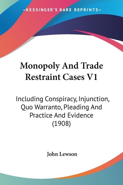 Monopoly And Trade Restraint Cases V1: Including Conspiracy, Injunction, Quo Warranto, Pleading And Practice And Evidence (1908)