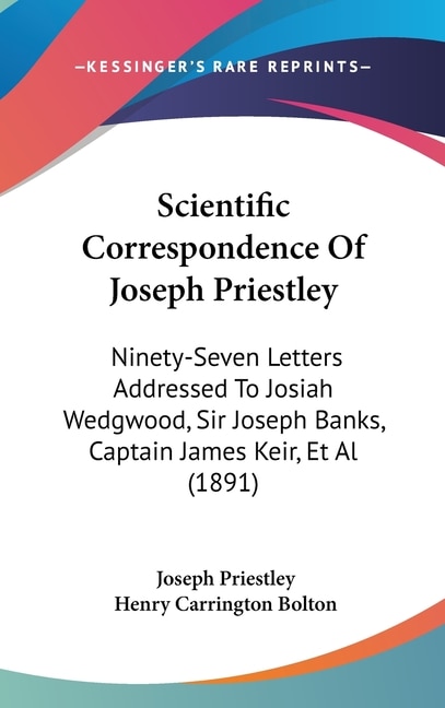 Scientific Correspondence Of Joseph Priestley: Ninety-Seven Letters Addressed To Josiah Wedgwood, Sir Joseph Banks, Captain James Keir, Et Al (1891)