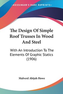 The Design Of Simple Roof Trusses In Wood And Steel: With An Introduction To The Elements Of Graphic Statics (1906)