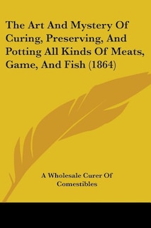 Couverture_The Art And Mystery Of Curing, Preserving, And Potting All Kinds Of Meats, Game, And Fish (1864)