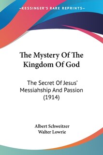 The Mystery Of The Kingdom Of God: The Secret Of Jesus' Messiahship And Passion (1914)