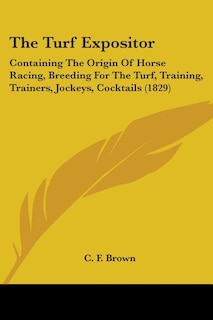 The Turf Expositor: Containing The Origin Of Horse Racing, Breeding For The Turf, Training, Trainers, Jockeys, Cocktails (1829)