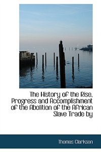 The History of the Rise, Progress and Accomplishment of the Abolition of the African Slave Trade by