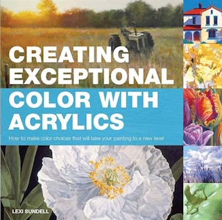 Creating Exceptional Color with Acrylics: How to Make Color Choices That Will Take Your Painting to a New Level