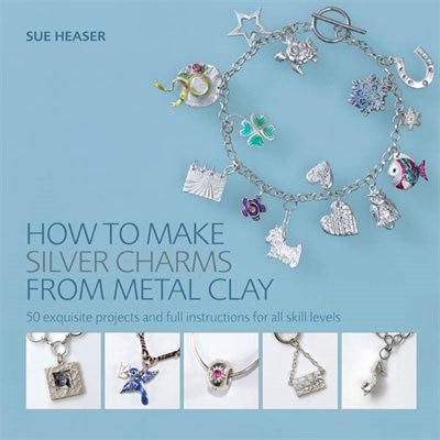 How to Make Silver Charms from Metal Clay: 50 Exquisite Projects and Full Instructions for All Skill Levels