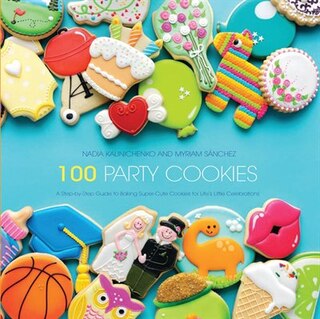 100 Party Cookies: A Step-by-Step Guide to Baking Super-Cute Cookies for Life's Little Celebrations
