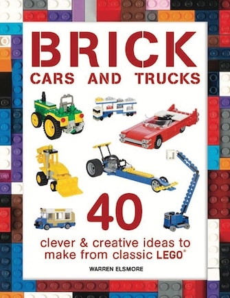 Brick Cars and Trucks: 40 Clever & Creative Ideas to Make from Classic LEGO