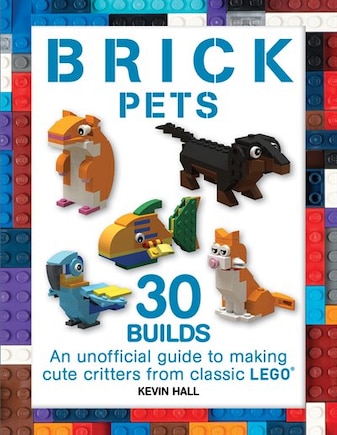 Brick Pets: 30 Builds: An unofficial guide to making cute critters from classic LEGO