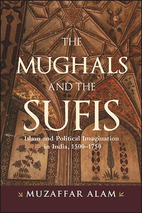 The Mughals and the Sufis: Islam and Political Imagination in India, 1500–1750