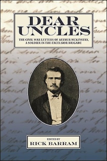 Dear Uncles: The Civil War Letters Of Arthur Mckinstry, A Soldier In The Excelsior Brigade