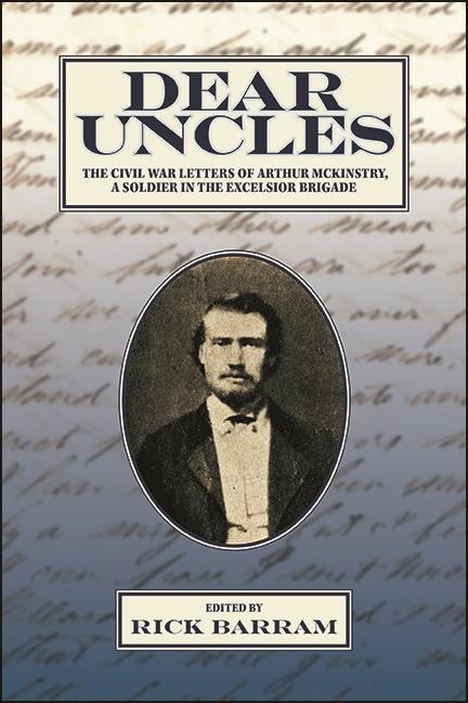 Dear Uncles: The Civil War Letters Of Arthur Mckinstry, A Soldier In The Excelsior Brigade