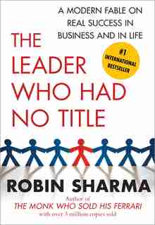 The Leader Who Had No Title: A Modern Fable on Real Success in Business and in Life by Robin Sharma
