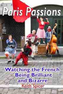 Paris Passions: Watching the French being Brilliant and Bizarre by Keith Spicer