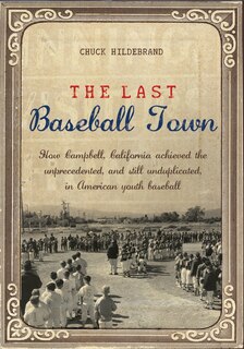 The Last Baseball Town: How Campbell, California achieved the unprecedented, and still unduplicated, in American youth baseball