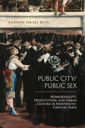 Public City/public Sex: Homosexuality, Prostitution, And Urban Culture In Nineteenth-century Paris