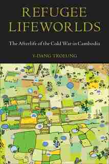 Refugee Lifeworlds: The Afterlife of the Cold War in Cambodia by Y-Dang Troeung