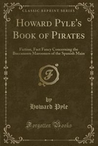 Howard Pyle's Book of Pirates: Fiction, Fact Fancy Concerning the Buccaneers Marooners of the Spanish Main (Classic Reprint)
