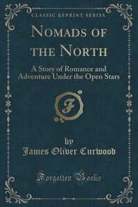 Nomads of the North: A Story of Romance and Adventure Under the Open Stars (Classic Reprint)