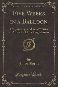 Five Weeks in a Balloon: Or, Journeys and Discoveries in Africa by Three Englishmen (Classic Reprint)