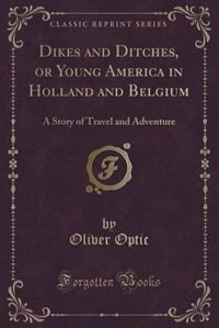 Dikes and Ditches, or Young America in Holland and Belgium: A Story of Travel and Adventure (Classic Reprint)