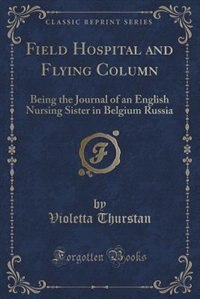 Field Hospital and Flying Column: Being the Journal of an English Nursing Sister in Belgium Russia (Classic Reprint)