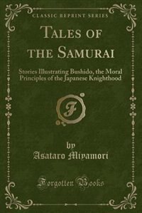 Tales of the Samurai: Stories Illustrating Bushido, the Moral Principles of the Japanese Knighthood (Classic Reprint)