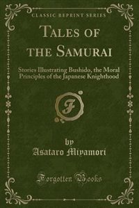 Tales of the Samurai: Stories Illustrating Bushido, the Moral Principles of the Japanese Knighthood (Classic Reprint)