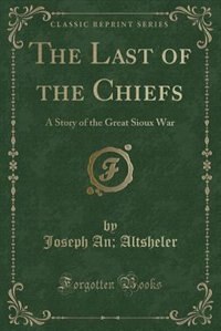 The Last of the Chiefs: A Story of the Great Sioux War (Classic Reprint)