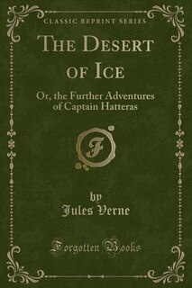 The Desert of Ice: Or, the Further Adventures of Captain Hatteras (Classic Reprint)