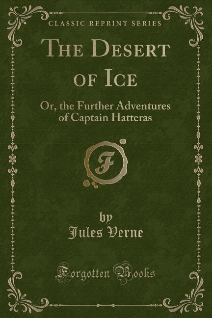 The Desert of Ice: Or, the Further Adventures of Captain Hatteras (Classic Reprint)