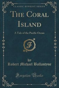The Coral Island: A Tale of the Pacific Ocean (Classic Reprint)