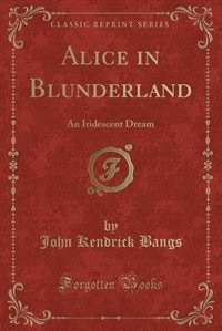 Alice in Blunderland: An Iridescent Dream (Classic Reprint)