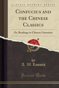 Confucius and the Chinese Classics: Or, Readings in Chinese Literature (Classic Reprint)