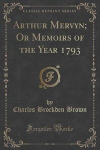 Arthur Mervyn; Or Memoirs of the Year 1793 (Classic Reprint)