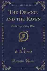 The Dragon and the Raven: Or the Days of King Alfred (Classic Reprint) by G. A. Henty