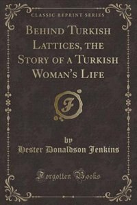 Front cover_Behind Turkish Lattices, the Story of a Turkish Woman's Life (Classic Reprint)