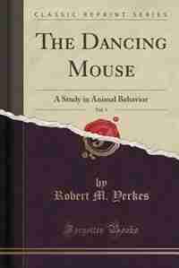 The Dancing Mouse, Vol. 1: A Study in Animal Behavior (Classic Reprint) by Robert M. Yerkes