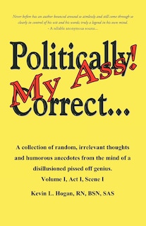 Politically Correct My Ass...: A collection of random, irrelevant thoughts, humorous anecdotes and the occasional poem from the mind of a disillusioned, pissed-off genius.